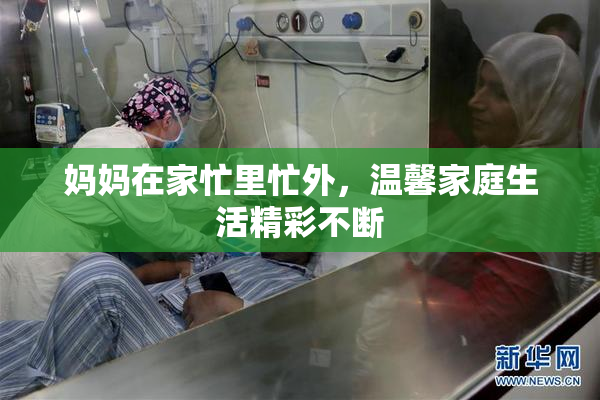 妈妈在家忙里忙外，温馨家庭生活精彩不断