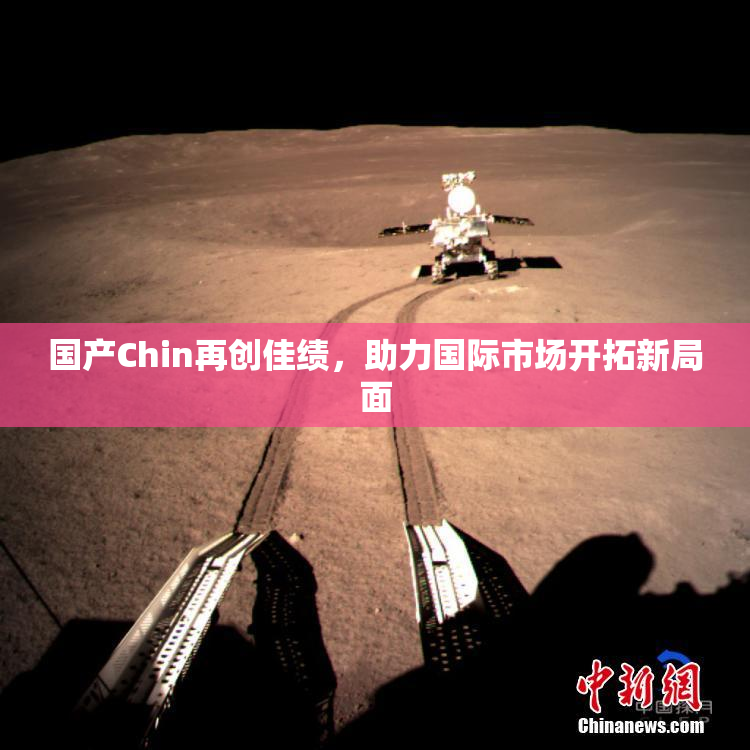 国产Chin再创佳绩，助力国际市场开拓新局面