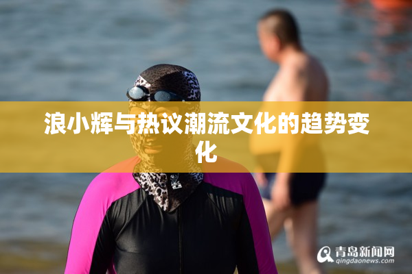 浪小辉与热议潮流文化的趋势变化