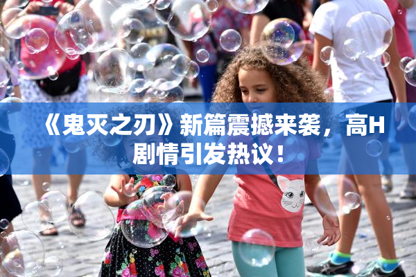 《鬼灭之刃》新篇震撼来袭，高H剧情引发热议！