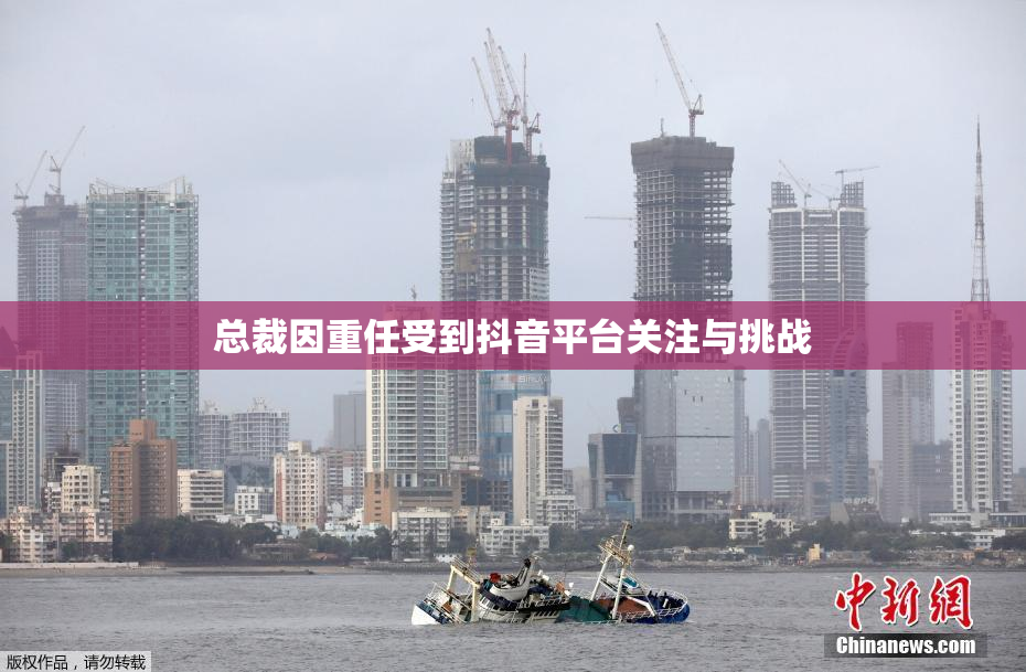 总裁因重任受到抖音平台关注与挑战
