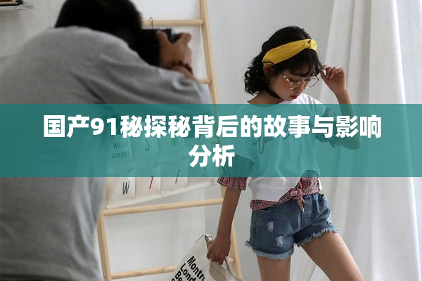 国产91秘探秘背后的故事与影响分析
