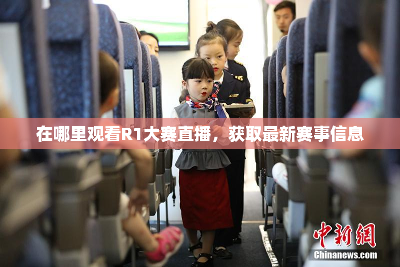 在哪里观看R1大赛直播，获取最新赛事信息