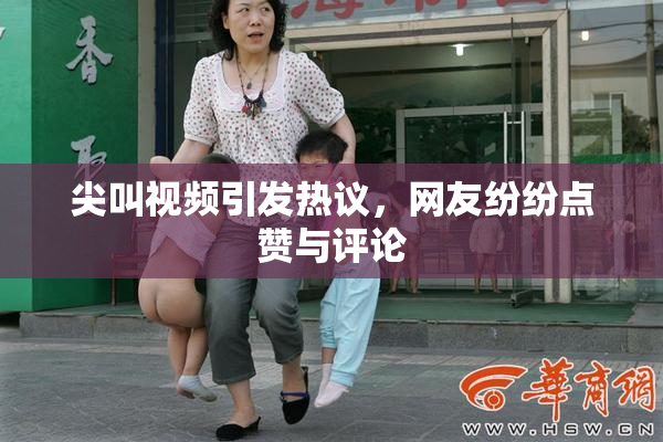 尖叫视频引发热议，网友纷纷点赞与评论
