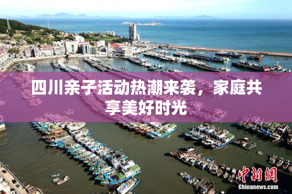 四川亲子活动热潮来袭，家庭共享美好时光