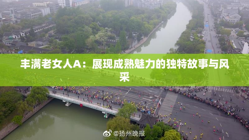 丰满老女人A：展现成熟魅力的独特故事与风采