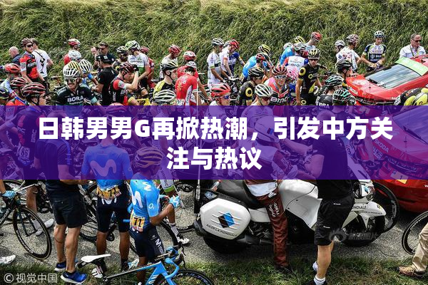 日韩男男G再掀热潮，引发中方关注与热议
