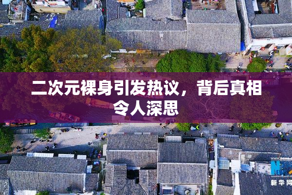 二次元裸身引发热议，背后真相令人深思