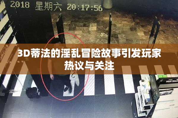 3D蒂法的淫乱冒险故事引发玩家热议与关注