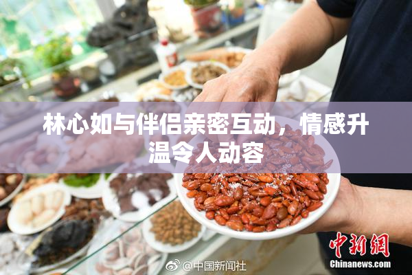 林心如与伴侣亲密互动，情感升温令人动容