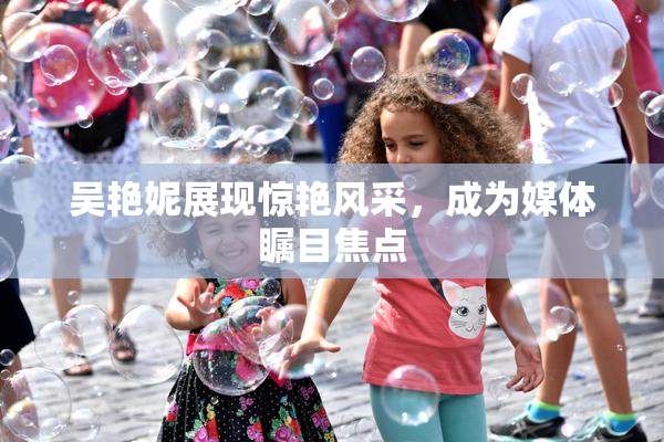 吴艳妮展现惊艳风采，成为媒体瞩目焦点