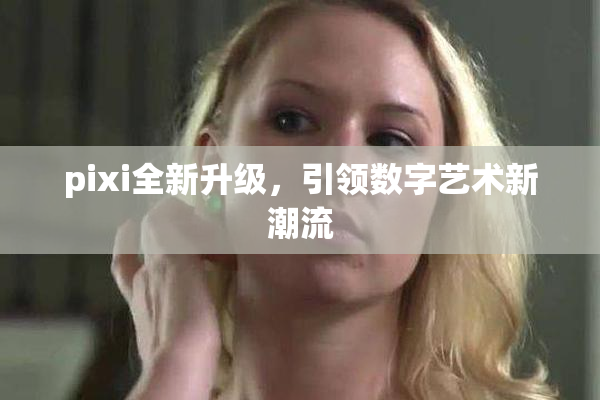 pixi全新升级，引领数字艺术新潮流