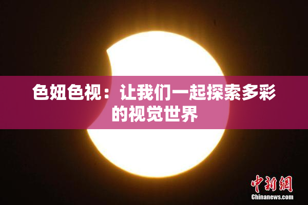 色妞色视：让我们一起探索多彩的视觉世界