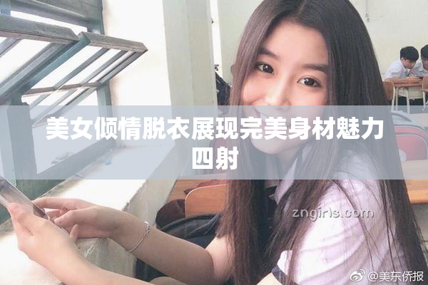 美女倾情脱衣展现完美身材魅力四射