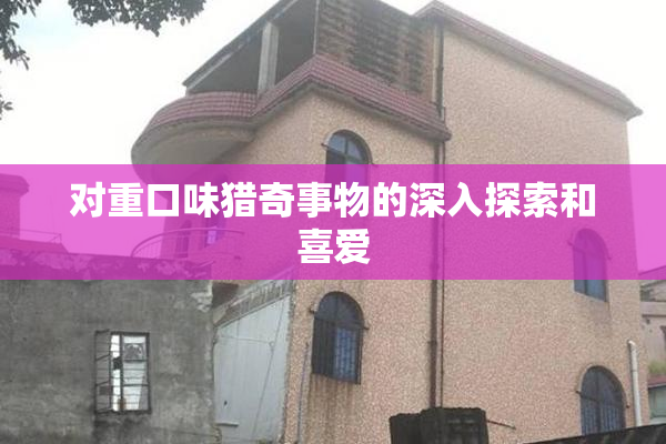 对重口味猎奇事物的深入探索和喜爱