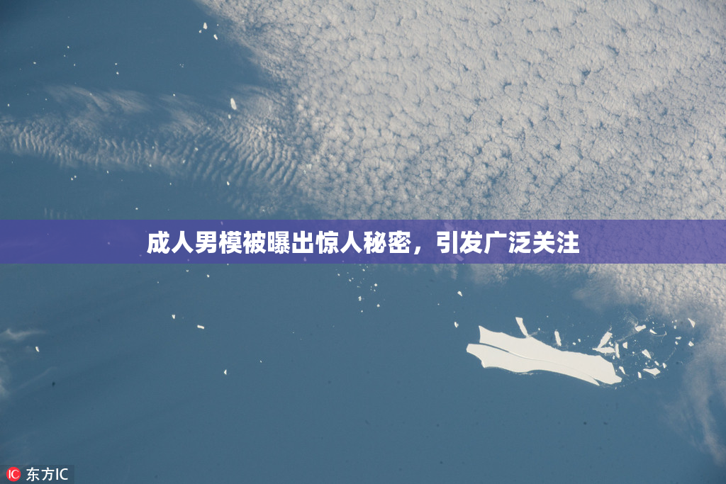 成人男模被曝出惊人秘密，引发广泛关注