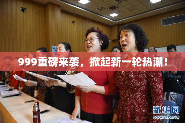 999重磅来袭，掀起新一轮热潮！