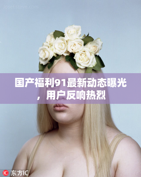 国产福利91最新动态曝光，用户反响热烈