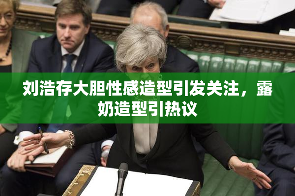 刘浩存大胆性感造型引发关注，露奶造型引热议