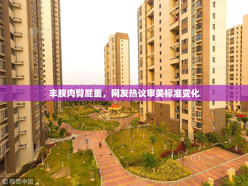 丰腴肉臀屁重，网友热议审美标准变化