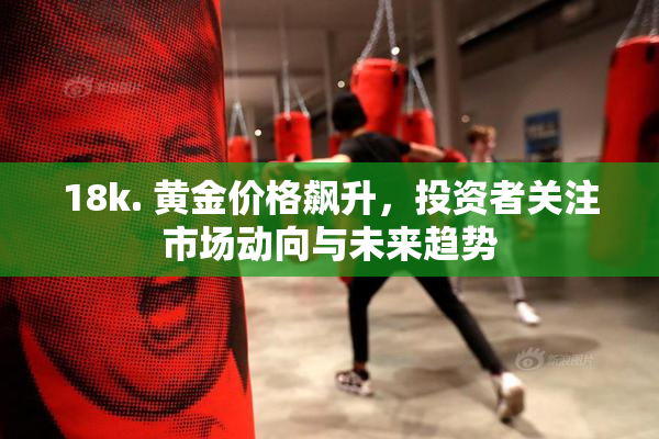 18k. 黄金价格飙升，投资者关注市场动向与未来趋势