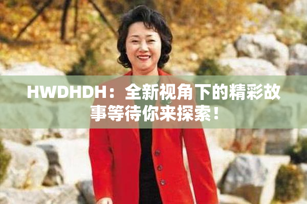 HWDHDH：全新视角下的精彩故事等待你来探索！