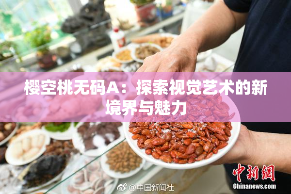 樱空桃无码A：探索视觉艺术的新境界与魅力