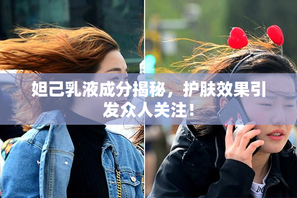 妲己乳液成分揭秘，护肤效果引发众人关注！