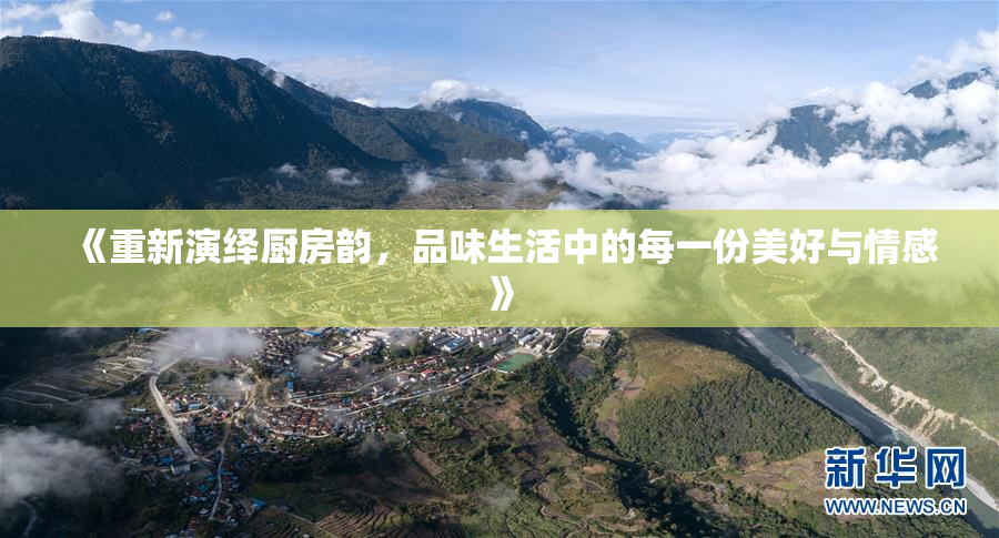 《重新演绎厨房韵，品味生活中的每一份美好与情感》