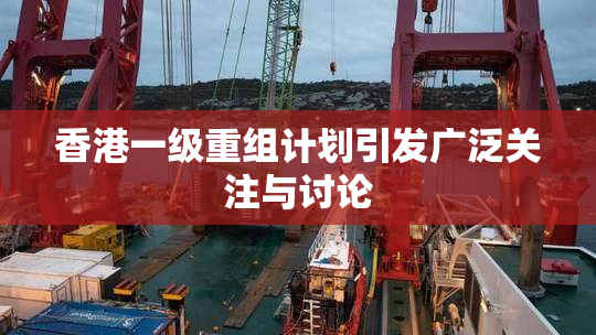 香港一级重组计划引发广泛关注与讨论