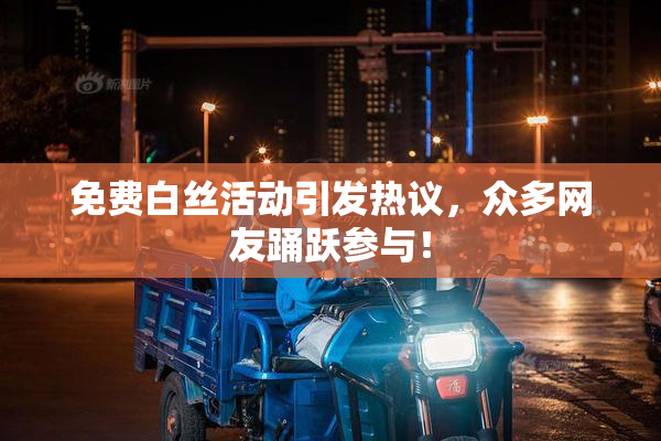 免费白丝活动引发热议，众多网友踊跃参与！
