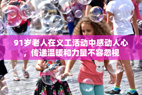 91岁老人在义工活动中感动人心，传递温暖和力量不容忽视