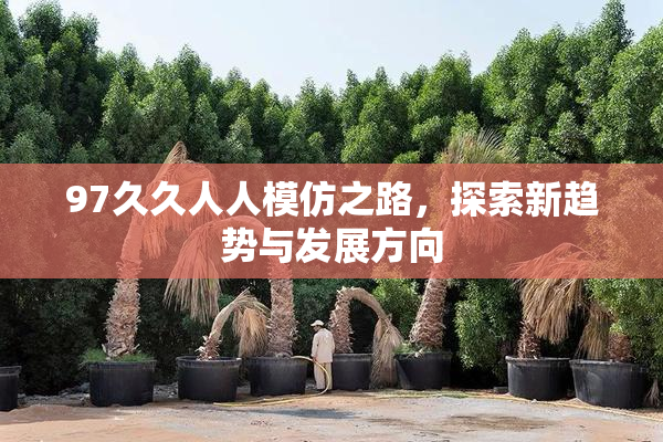 97久久人人模仿之路，探索新趋势与发展方向