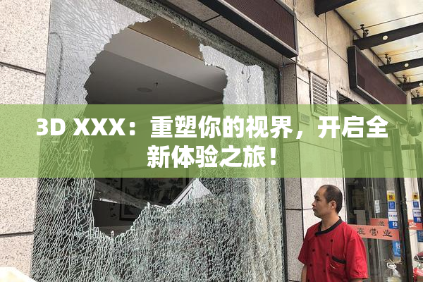 3D XXX：重塑你的视界，开启全新体验之旅！