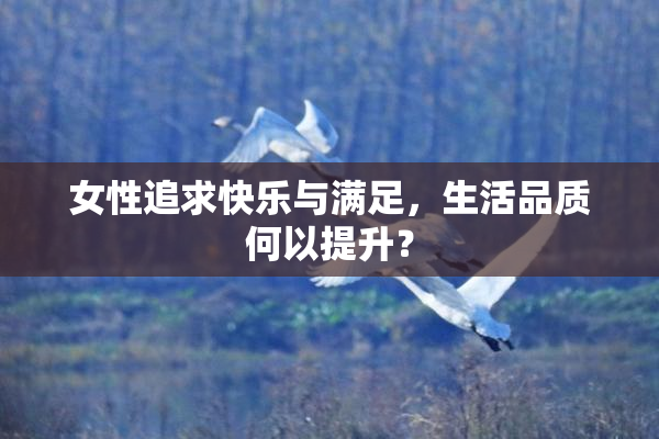 女性追求快乐与满足，生活品质何以提升？