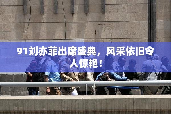 91刘亦菲出席盛典，风采依旧令人惊艳！
