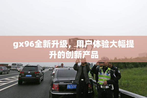 gx96全新升级，用户体验大幅提升的创新产品