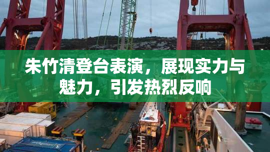 朱竹清登台表演，展现实力与魅力，引发热烈反响