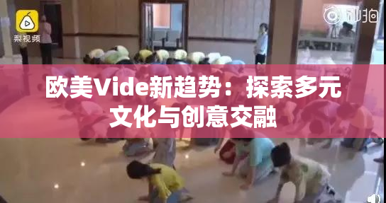欧美Vide新趋势：探索多元文化与创意交融