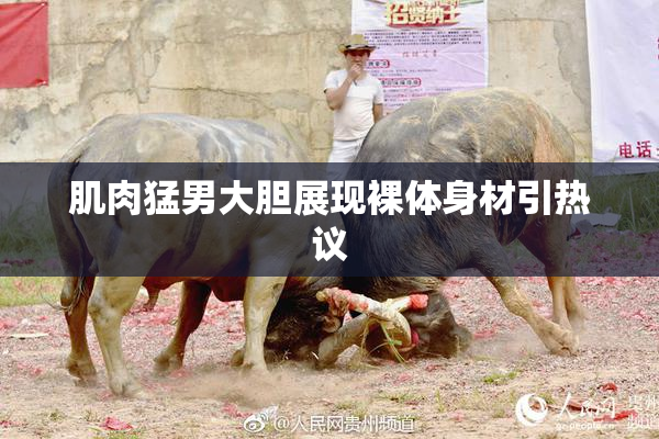 肌肉猛男大胆展现裸体身材引热议
