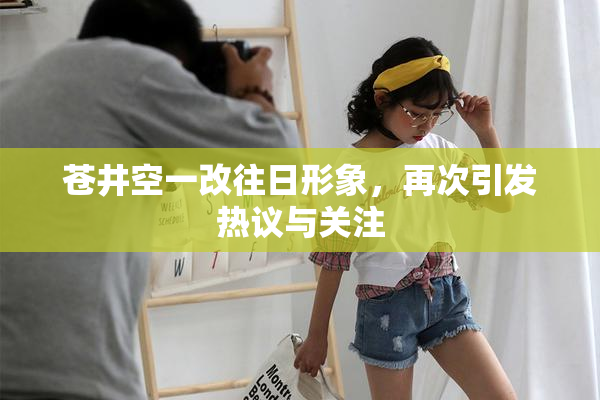 苍井空一改往日形象，再次引发热议与关注