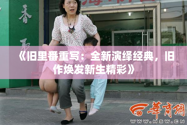《旧里番重写：全新演绎经典，旧作焕发新生精彩》