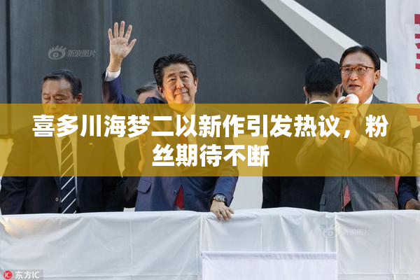 喜多川海梦二以新作引发热议，粉丝期待不断