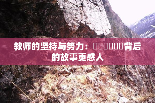 教师的坚持与努力：❌‌❌‌❌‌背后的故事更感人
