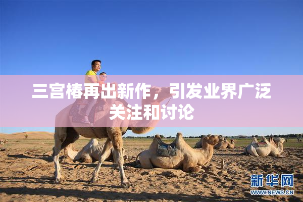 三宫椿再出新作，引发业界广泛关注和讨论