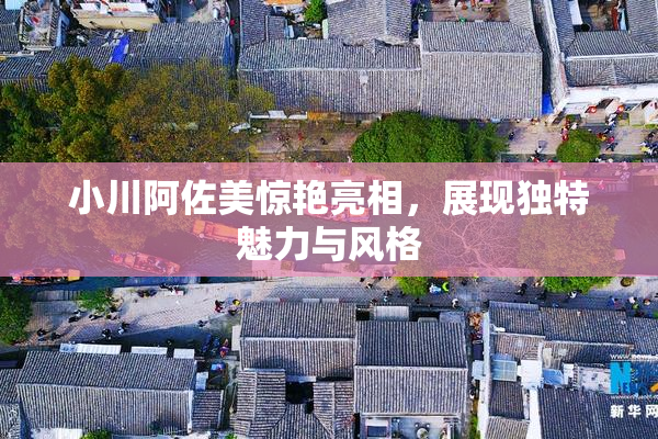 小川阿佐美惊艳亮相，展现独特魅力与风格