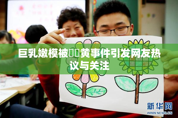 巨乳嫩模被❌‌黄事件引发网友热议与关注