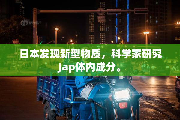 日本发现新型物质，科学家研究Jap体内成分。