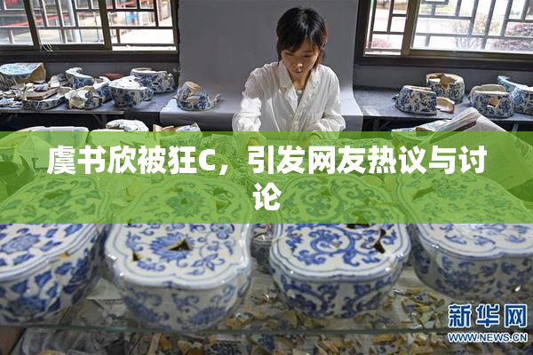 虞书欣被狂C，引发网友热议与讨论