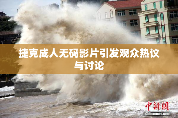 捷克成人无码影片引发观众热议与讨论